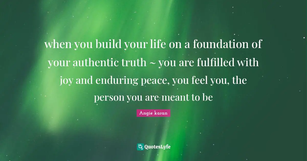 Authentic Self Quotes: "when you build your life on a foundation of your authentic truth ~ you are fulfilled with joy and enduring peace, you feel you, the person you are meant to be"