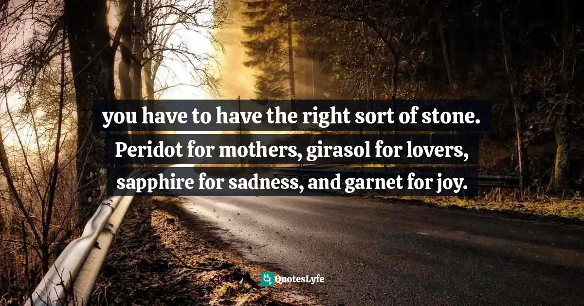you have to have the right sort of stone. Peridot for mothers, girasol for lovers, sapphire for sadness, and garnet for joy.