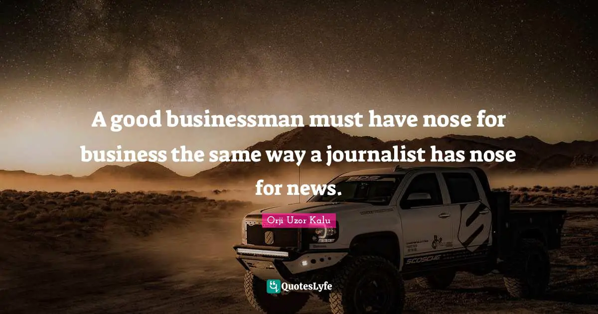 A good businessman must have nose for business the same way a journalist has nose for news.