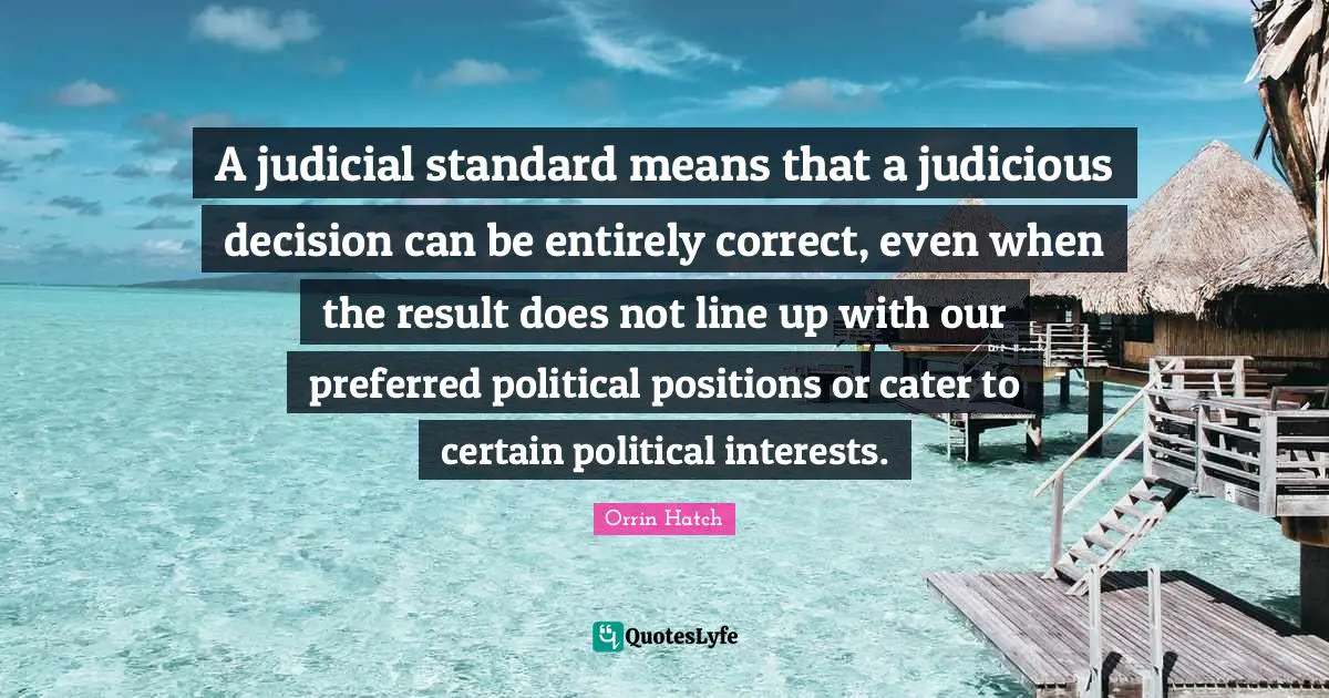 A judicial standard means that a judicious decision can be entirely correct, even when the result does not line up with our preferred political positions or cater to certain political interests.