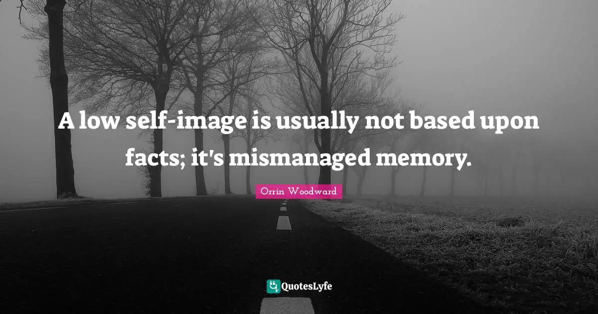 A low self-image is usually not based upon facts; it's mismanaged memory.