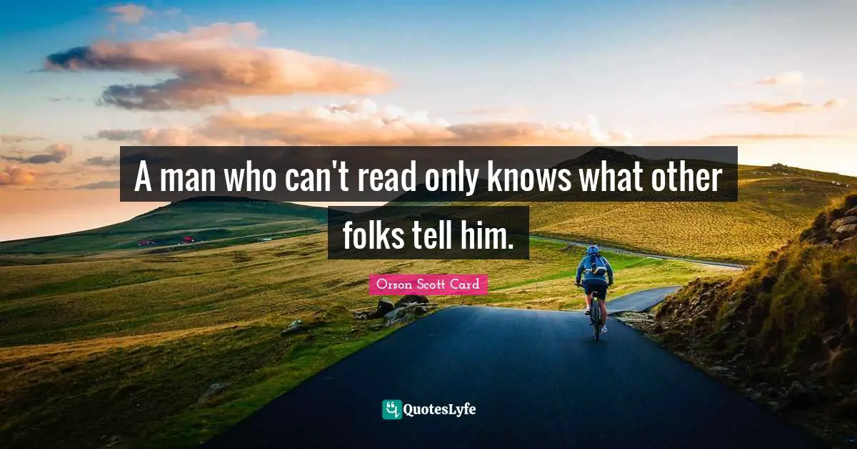 A man who can't read only knows what other folks tell him.