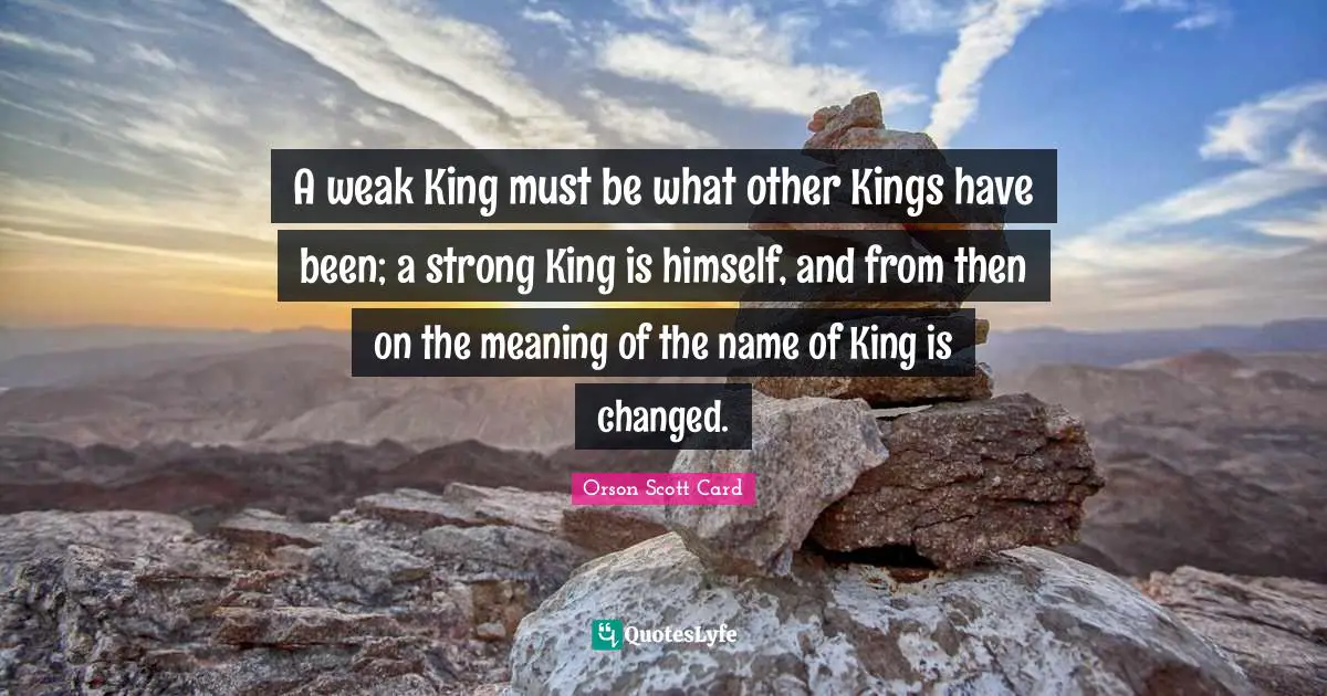 A weak King must be what other Kings have been; a strong King is himself, and from then on the meaning of the name of King is changed.
