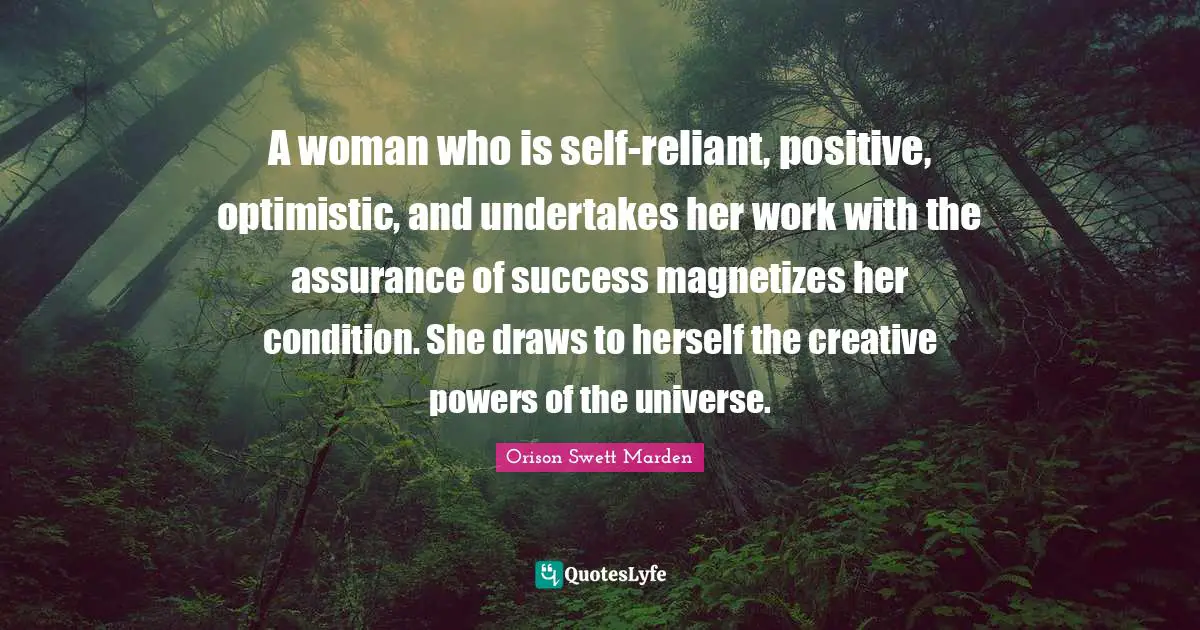 Orison Swett Marden Quotes: "A woman who is self-reliant, positive, optimistic, and undertakes her work with the assurance of success magnetizes her condition. She draws to herself the creative powers of the universe."
