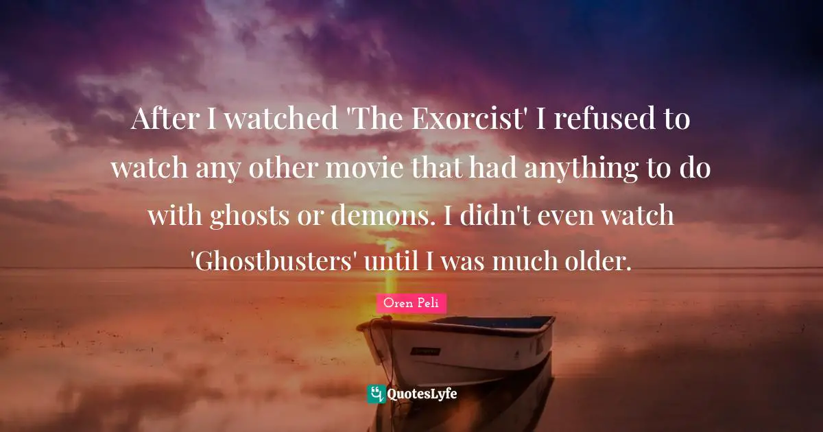After I watched 'The Exorcist' I refused to watch any other movie that had anything to do with ghosts or demons. I didn't even watch 'Ghostbusters' until I was much older.