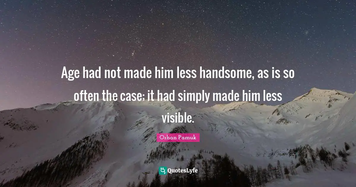 Age had not made him less handsome, as is so often the case; it had simply made him less visible.