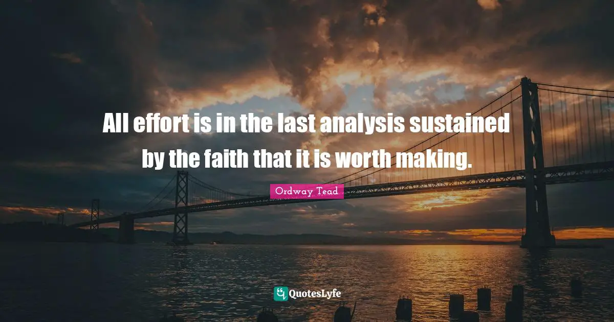 All effort is in the last analysis sustained by the faith that it is worth making.