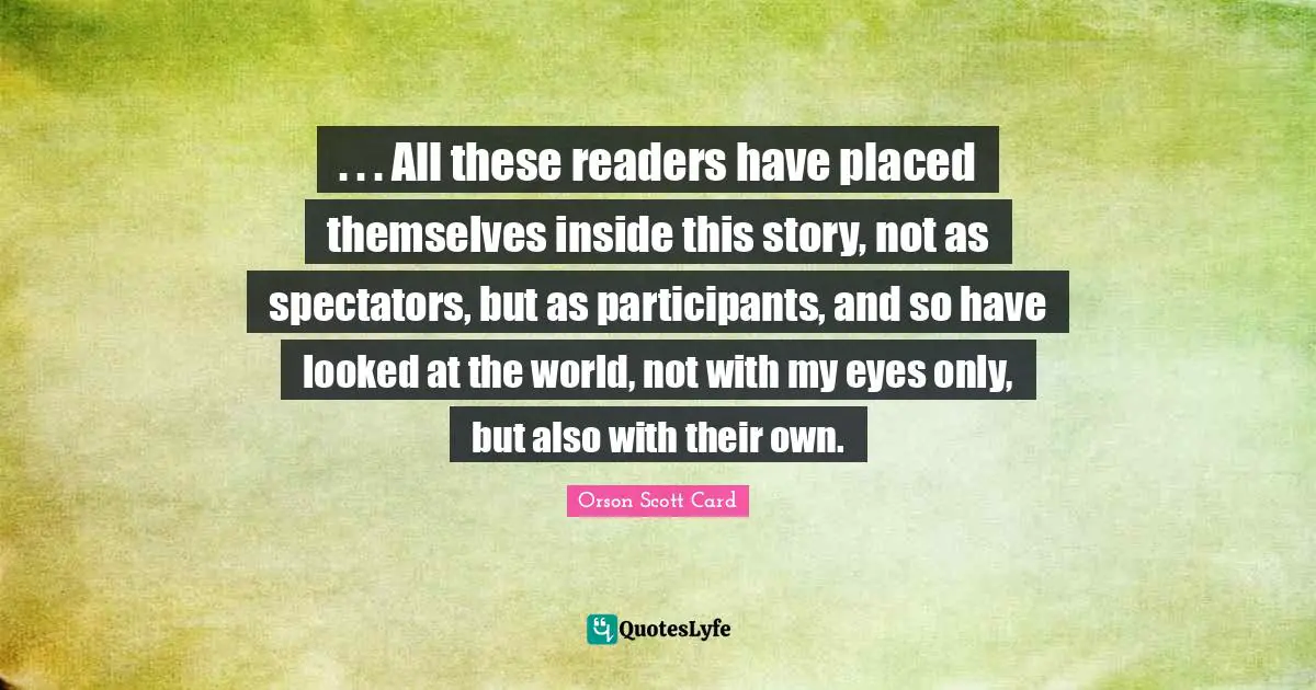 Spectators Quotes: ". . . All these readers have placed themselves inside this story, not as spectators, but as participants, and so have looked at the world, not with my eyes only, but also with their own."