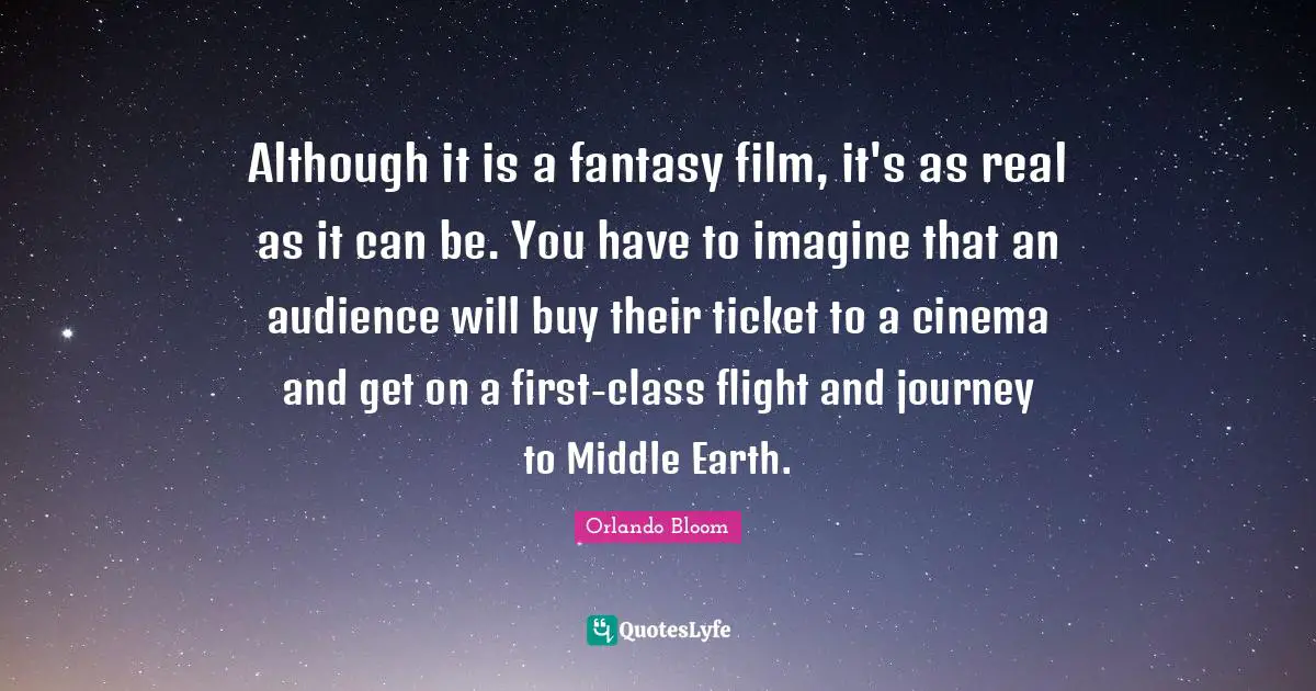 Fantasy Quotes: "Although it is a fantasy film, it's as real as it can be. You have to imagine that an audience will buy their ticket to a cinema and get on a first-class flight and journey to Middle Earth."