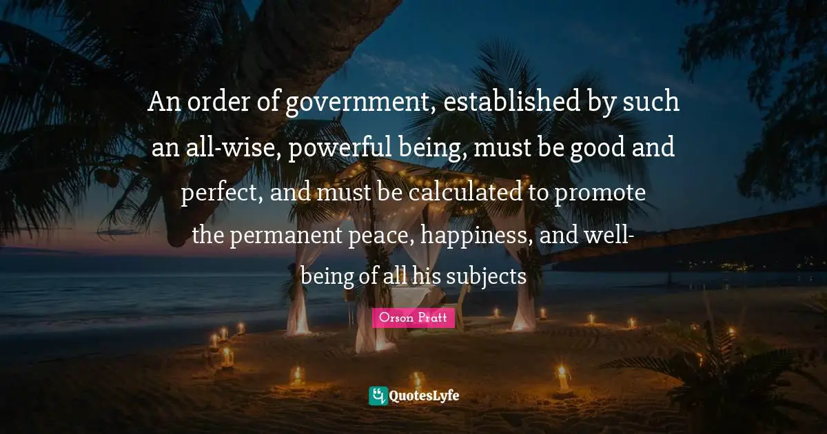 An order of government, established by such an all-wise, powerful being, must be good and perfect, and must be calculated to promote the permanent peace, happiness, and well-being of all his subjects