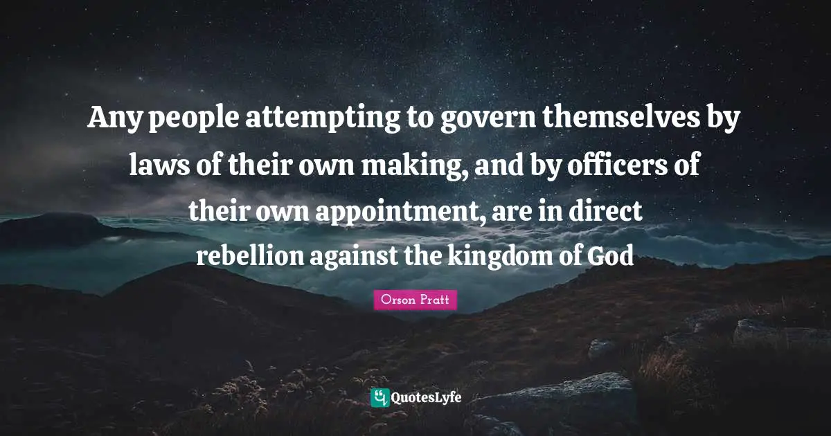 Any people attempting to govern themselves by laws of their own making, and by officers of their own appointment, are in direct rebellion against the kingdom of God