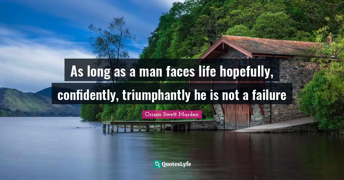 As long as a man faces life hopefully, confidently, triumphantly he is not a failure