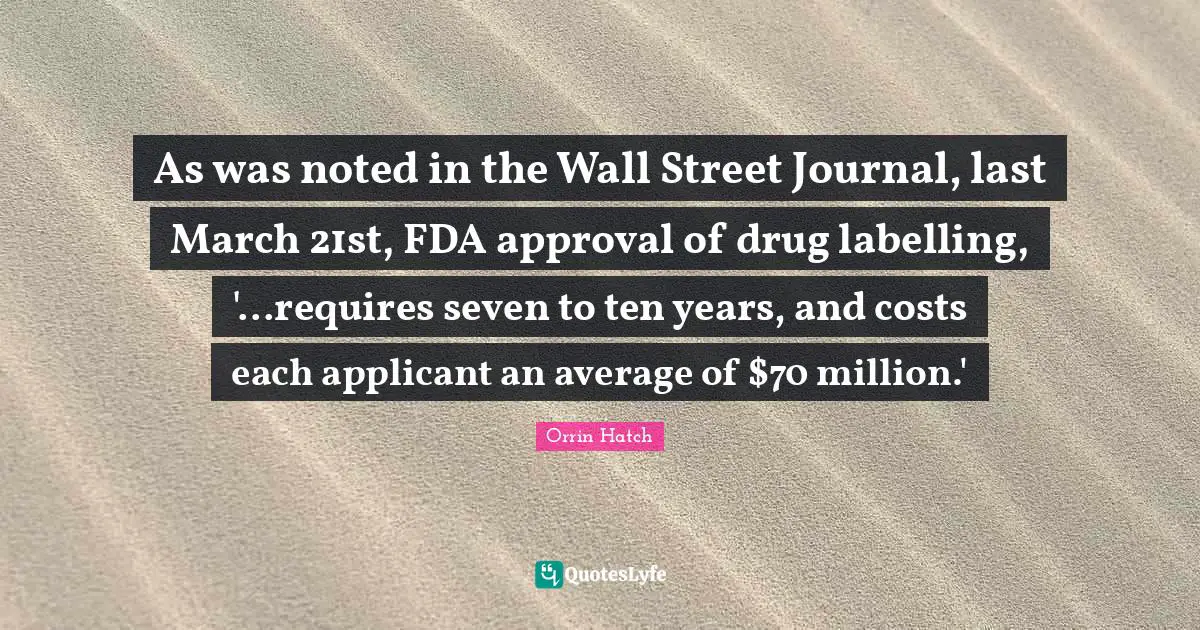 As was noted in the Wall Street Journal, last March 21st, FDA approval of drug labelling, '...requires seven to ten years, and costs each applicant an average of $70 million.'