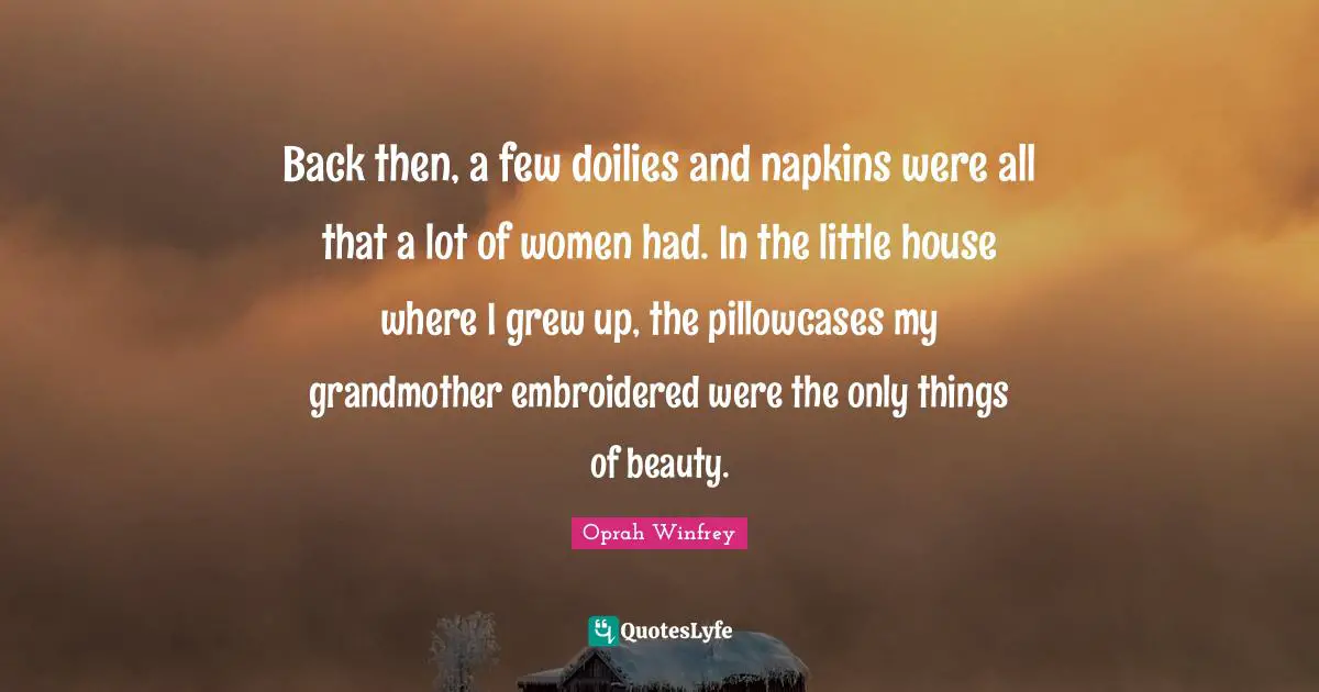 Napkins Quotes: "Back then, a few doilies and napkins were all that a lot of women had. In the little house where I grew up, the pillowcases my grandmother embroidered were the only things of beauty."
