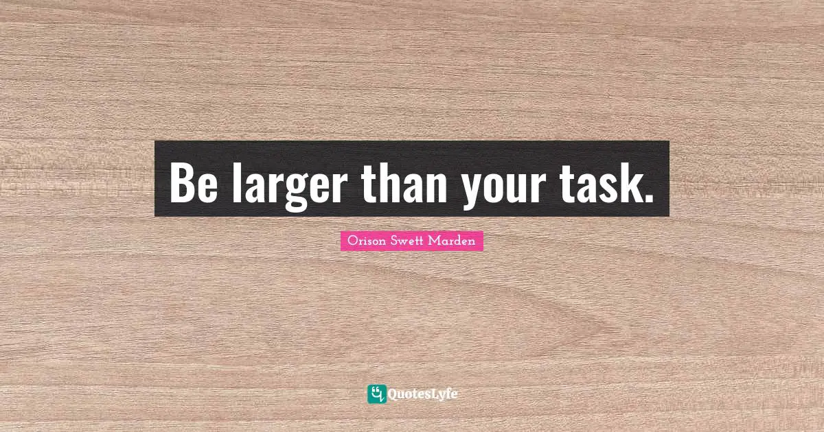 Be larger than your task.