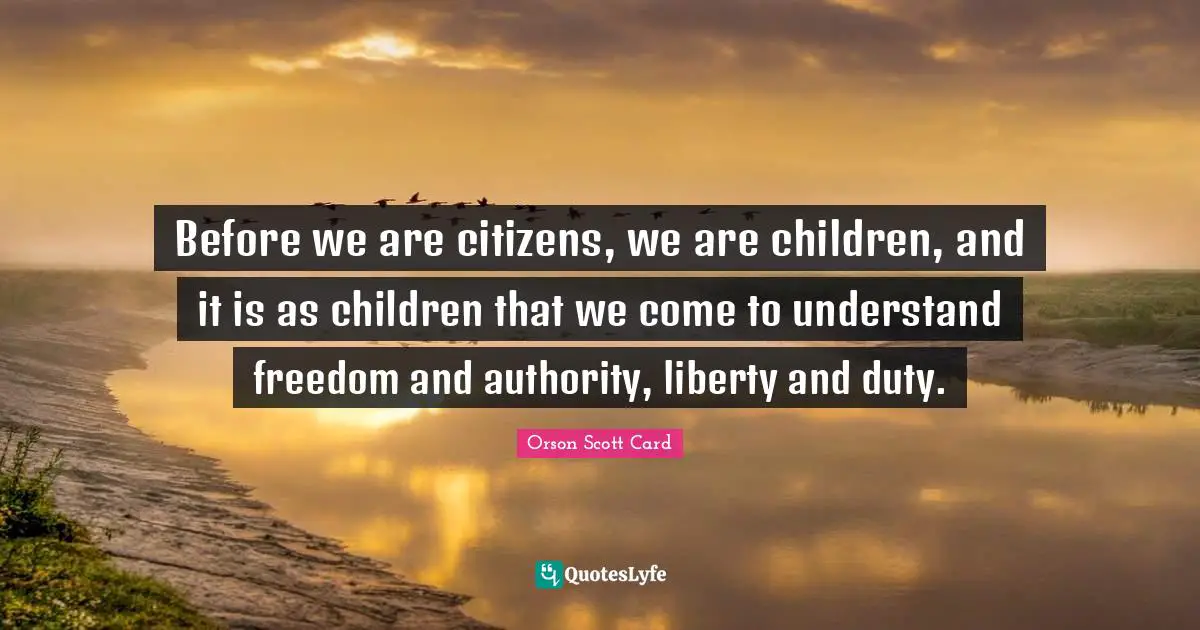 Before we are citizens, we are children, and it is as children that we come to understand freedom and authority, liberty and duty.