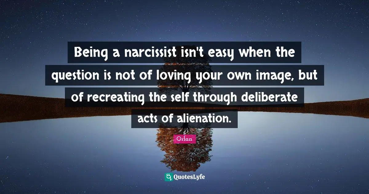 Deliberate Quotes: "Being a narcissist isn't easy when the question is not of loving your own image, but of recreating the self through deliberate acts of alienation."