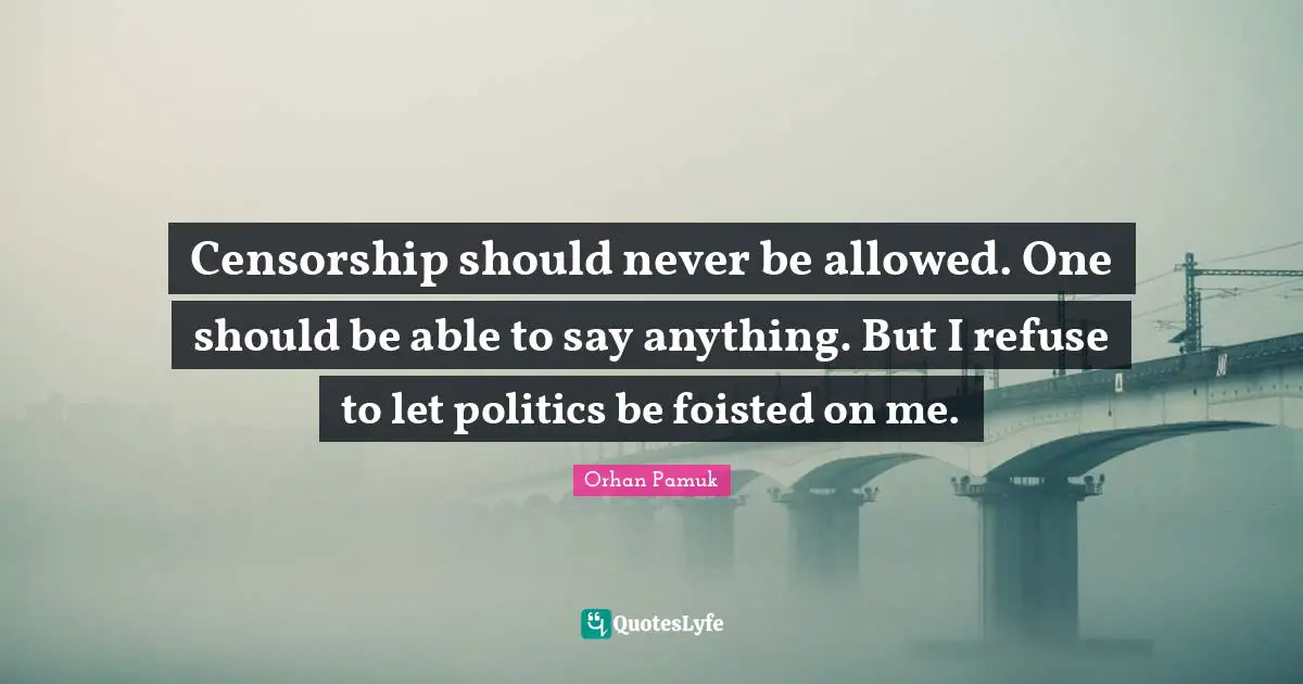 Censorship should never be allowed. One should be able to say anything. But I refuse to let politics be foisted on me.