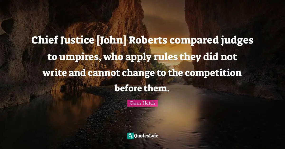 Chief Justice [John] Roberts compared judges to umpires, who apply rules they did not write and cannot change to the competition before them.
