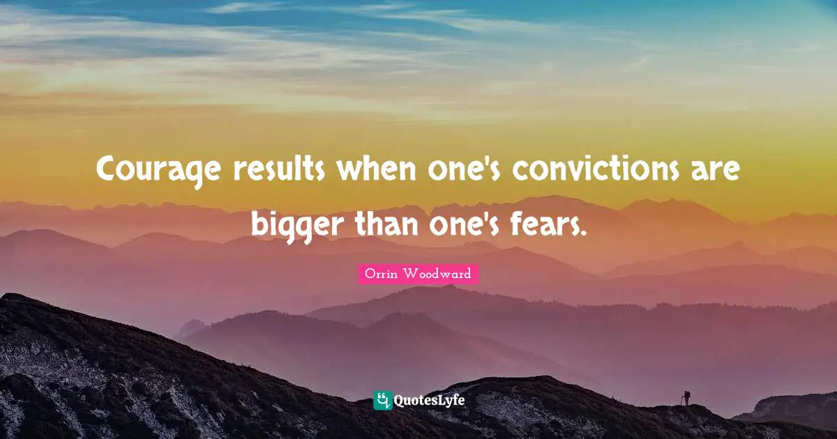 Courage results when one's convictions are bigger than one's fears.