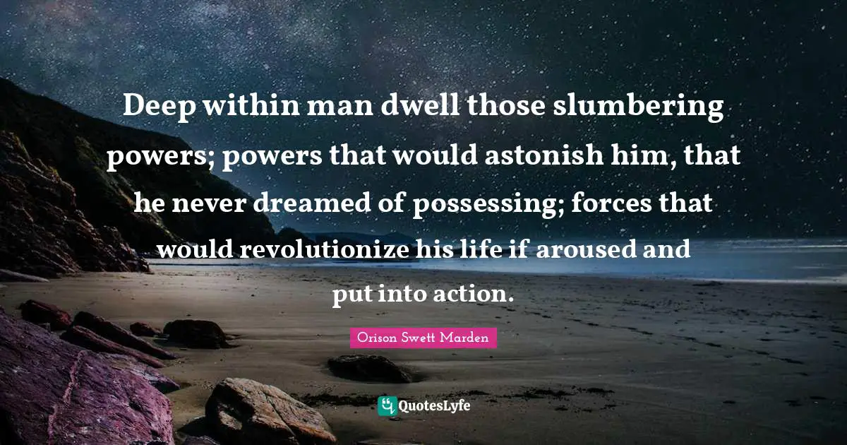 Orison Swett Marden Quotes: "Deep within man dwell those slumbering powers; powers that would astonish him, that he never dreamed of possessing; forces that would revolutionize his life if aroused and put into action."