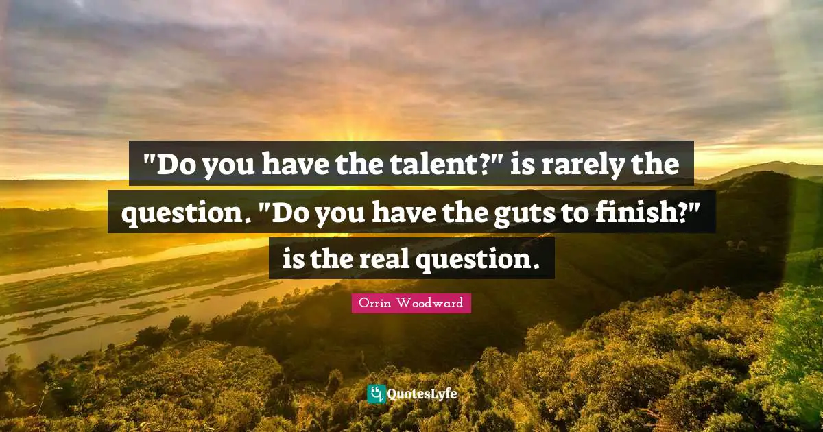"Do you have the talent?" is rarely the question. "Do you have the guts to finish?" is the real question.