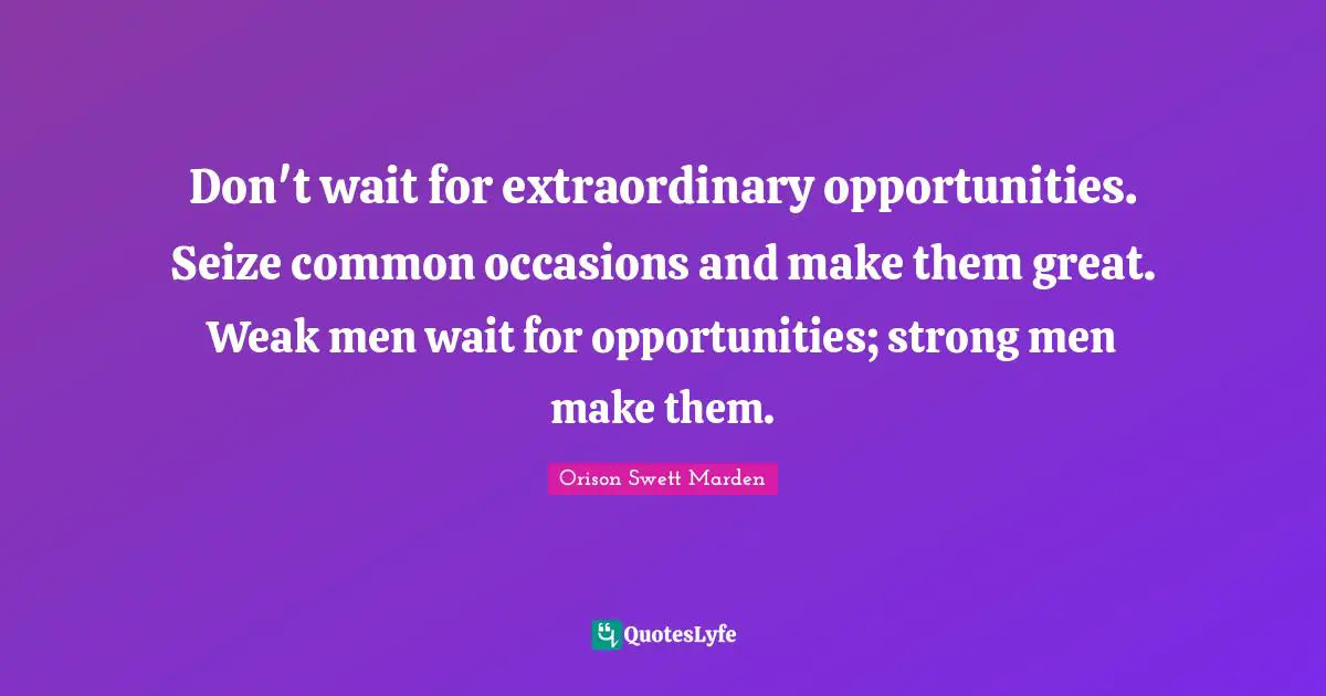 Don't wait for extraordinary opportunities. Seize common occasions and make them great. Weak men wait for opportunities; strong men make them.
