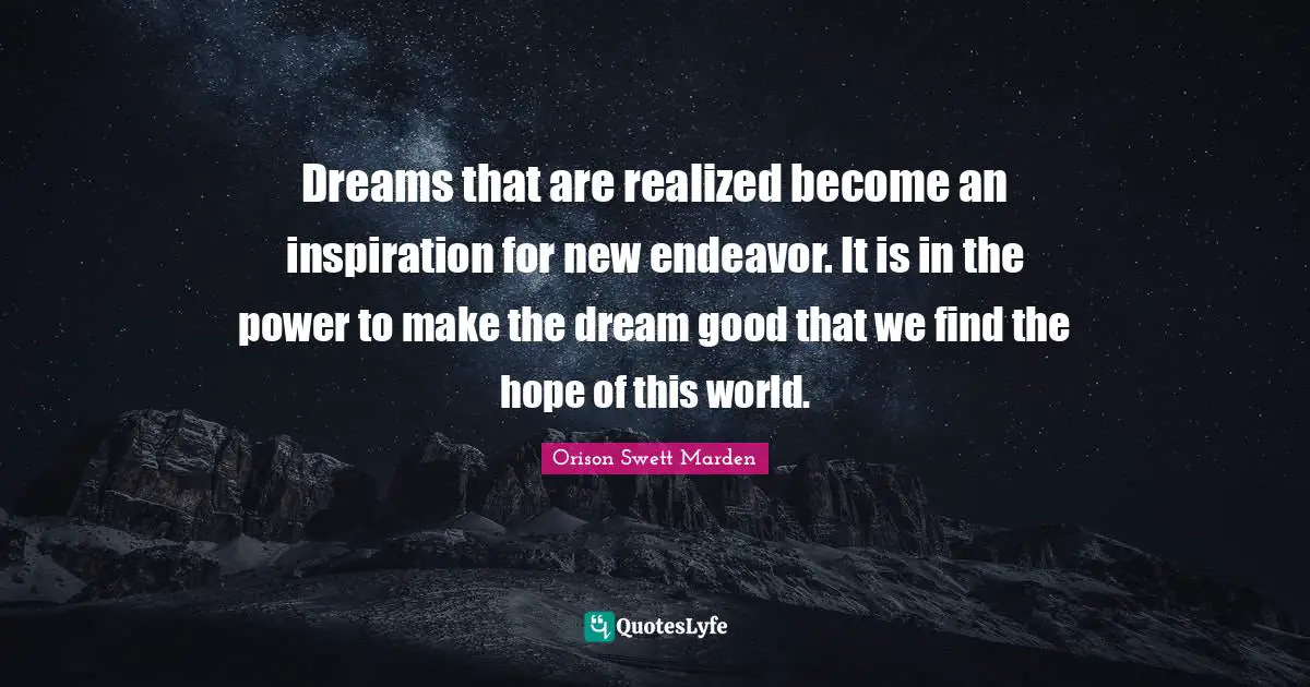 Dreams that are realized become an inspiration for new endeavor. It is in the power to make the dream good that we find the hope of this world.
