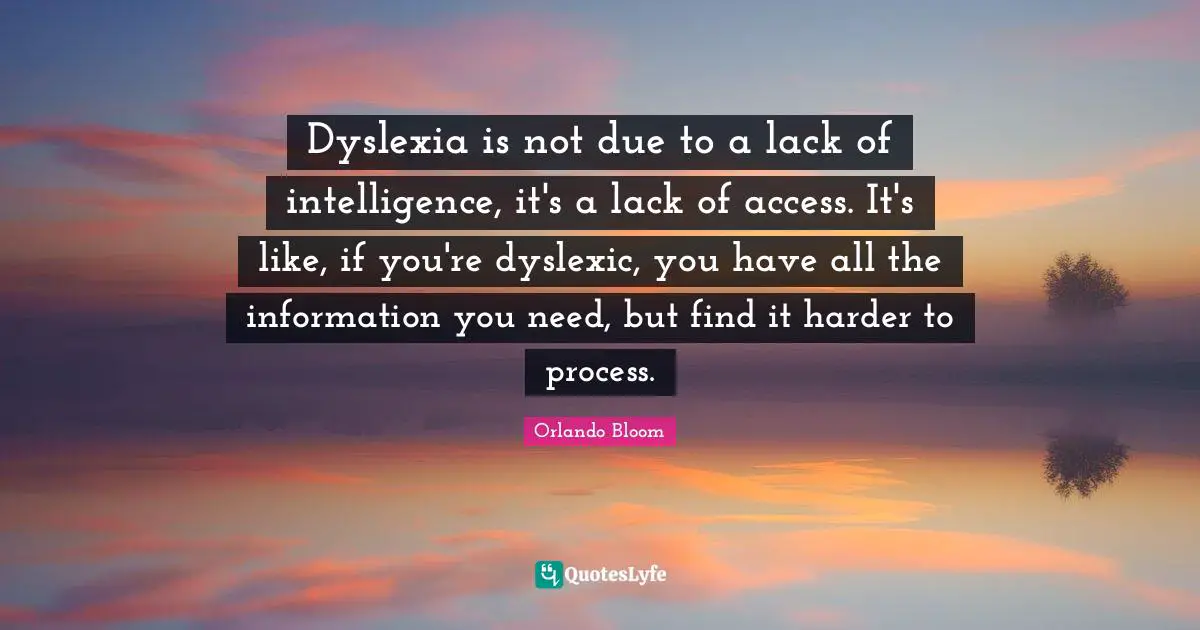 Dyslexia is not due to a lack of intelligence, it's a lack of access. It's like, if you're dyslexic, you have all the information you need, but find it harder to process.