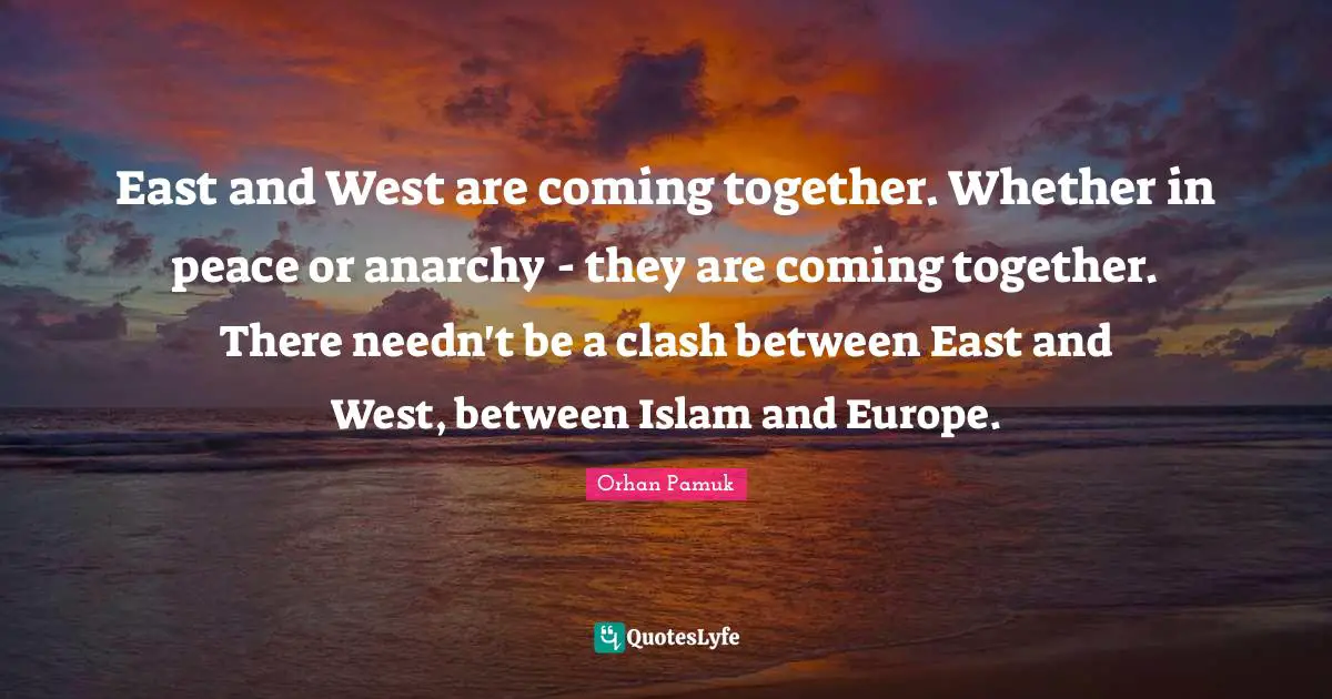 East and West are coming together. Whether in peace or anarchy - they are coming together. There needn't be a clash between East and West, between Islam and Europe.