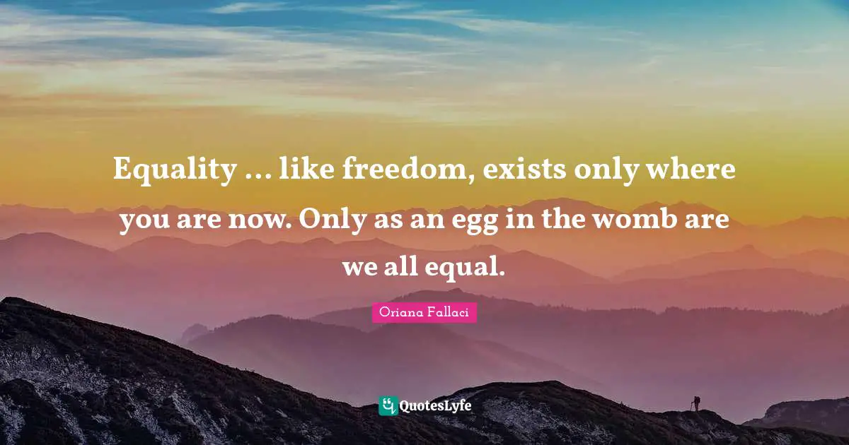 Equality ... like freedom, exists only where you are now. Only as an egg in the womb are we all equal.
