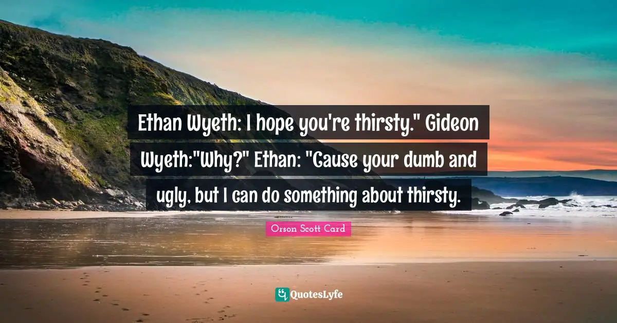 Gideon Quotes: "Ethan Wyeth: I hope you're thirsty." Gideon Wyeth:"Why?" Ethan: "Cause your dumb and ugly, but I can do something about thirsty."