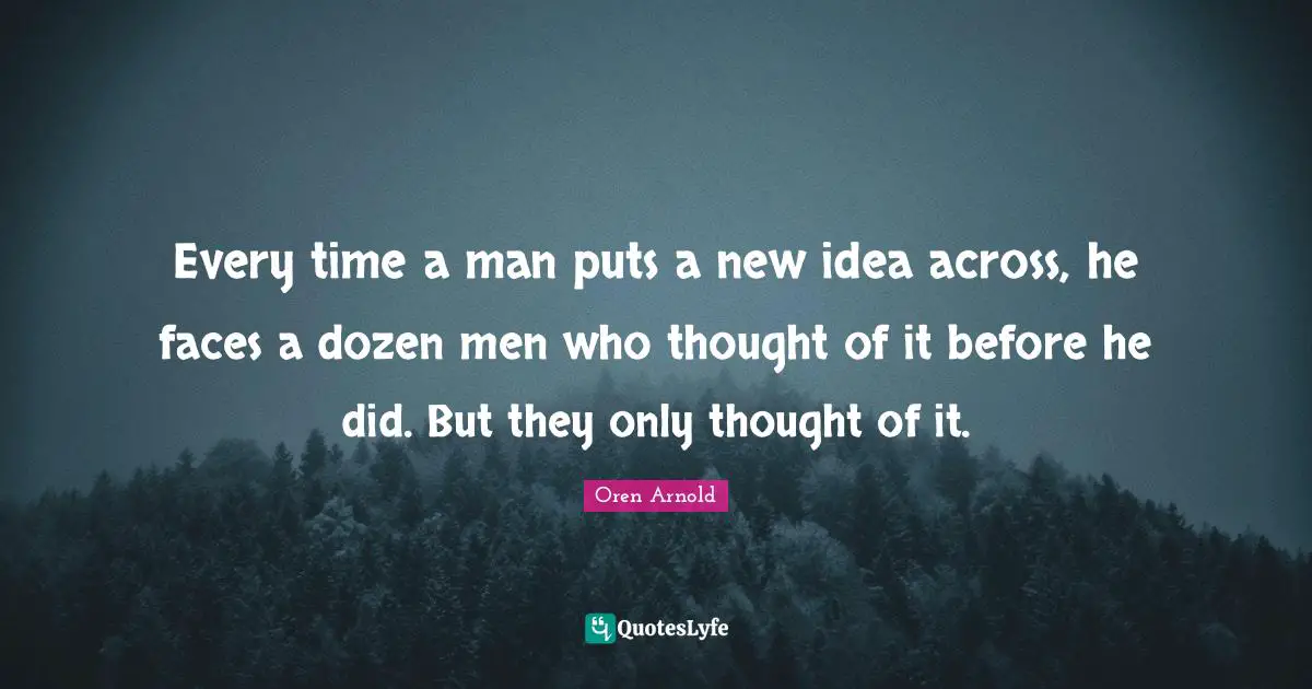 Every time a man puts a new idea across, he faces a dozen men who thought of it before he did. But they only thought of it.