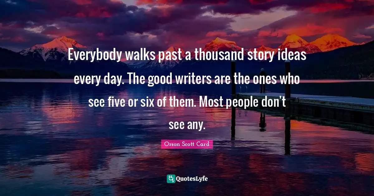 Orson Scott Card Quotes: "Everybody walks past a thousand story ideas every day. The good writers are the ones who see five or six of them. Most people don't see any."