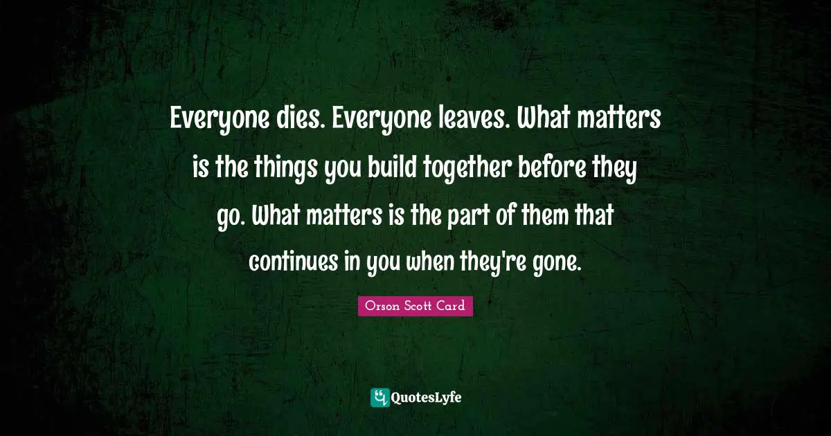 Everyone dies. Everyone leaves. What matters is the things you build together before they go. What matters is the part of them that continues in you when they're gone.