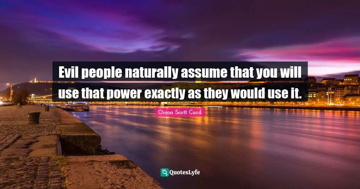 Evil people naturally assume that you will use that power exactly as they would use it.