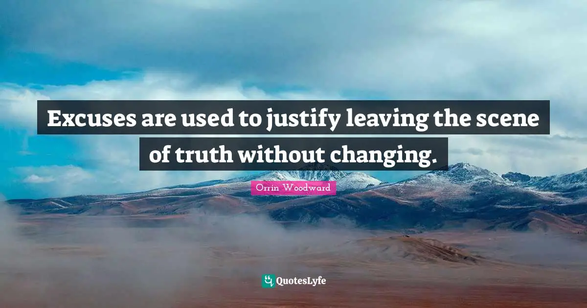 Excuses are used to justify leaving the scene of truth without changing.