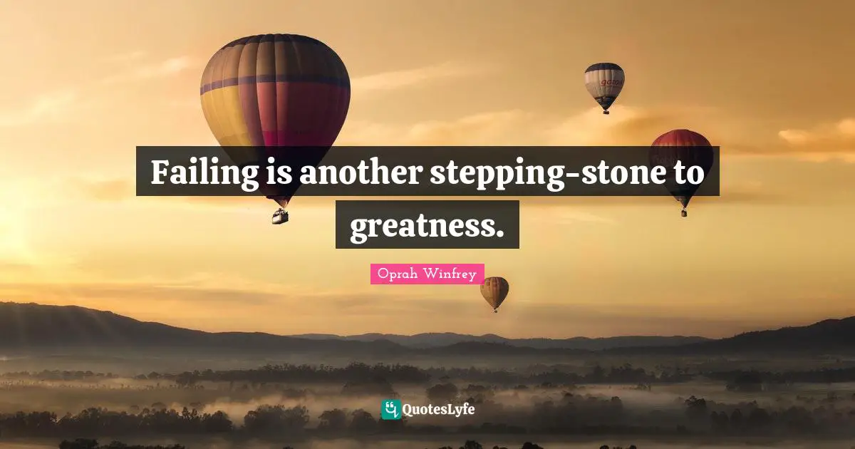 Failing is another stepping-stone to greatness.