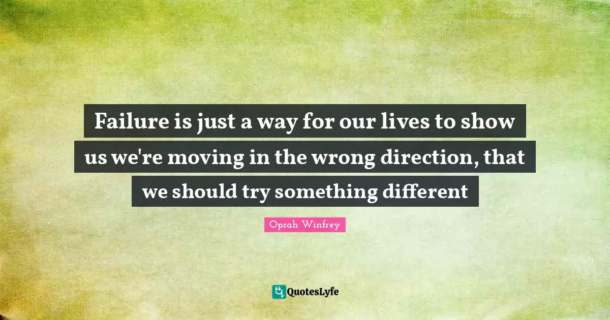 Failure is just a way for our lives to show us we're moving in the wrong direction, that we should try something different