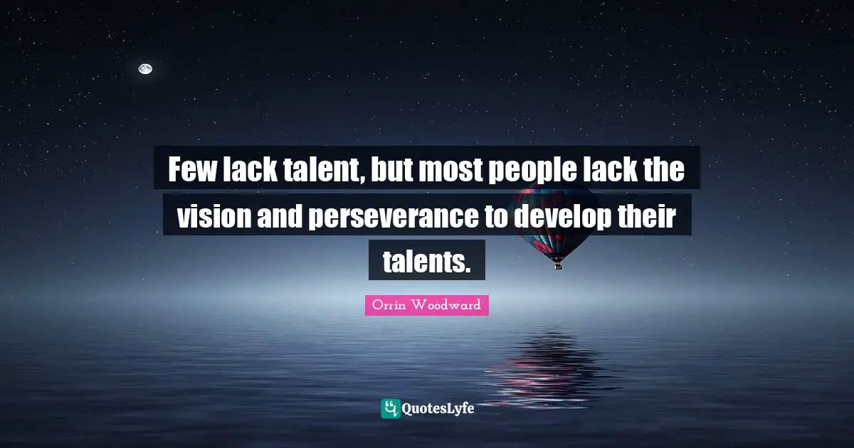 Few lack talent, but most people lack the vision and perseverance to develop their talents.
