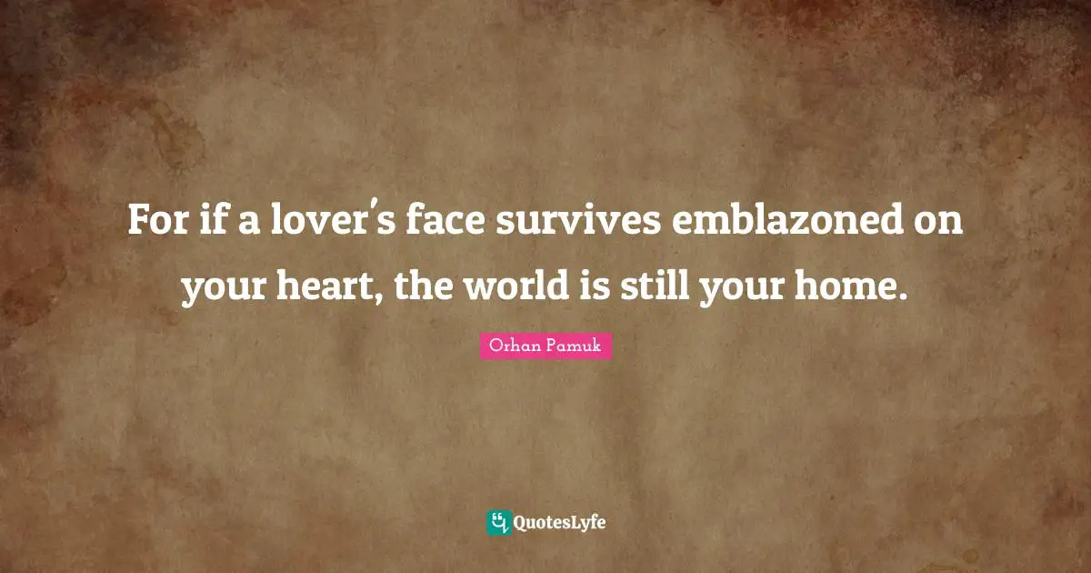 For if a lover's face survives emblazoned on your heart, the world is still your home.