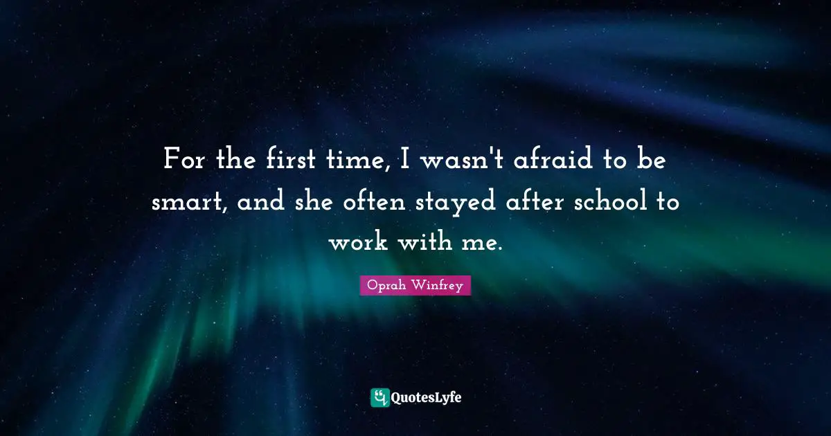 For the first time, I wasn't afraid to be smart, and she often stayed after school to work with me.
