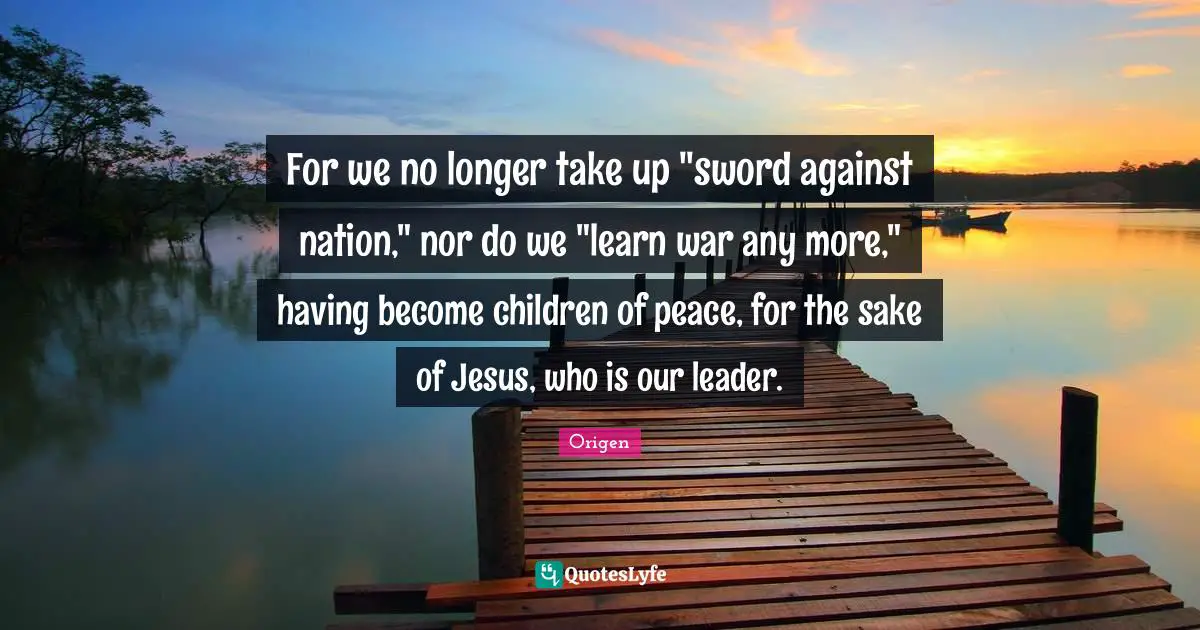For we no longer take up "sword against nation," nor do we "learn war any more," having become children of peace, for the sake of Jesus, who is our leader.