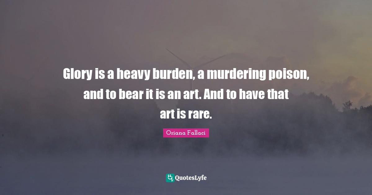 Oriana Fallaci Quotes: "Glory is a heavy burden, a murdering poison, and to bear it is an art. And to have that art is rare."