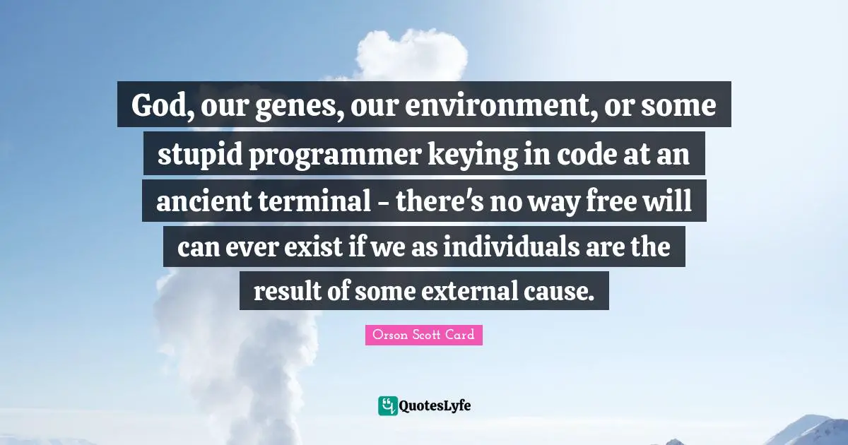 God, our genes, our environment, or some stupid programmer keying in code at an ancient terminal - there's no way free will can ever exist if we as individuals are the result of some external cause.