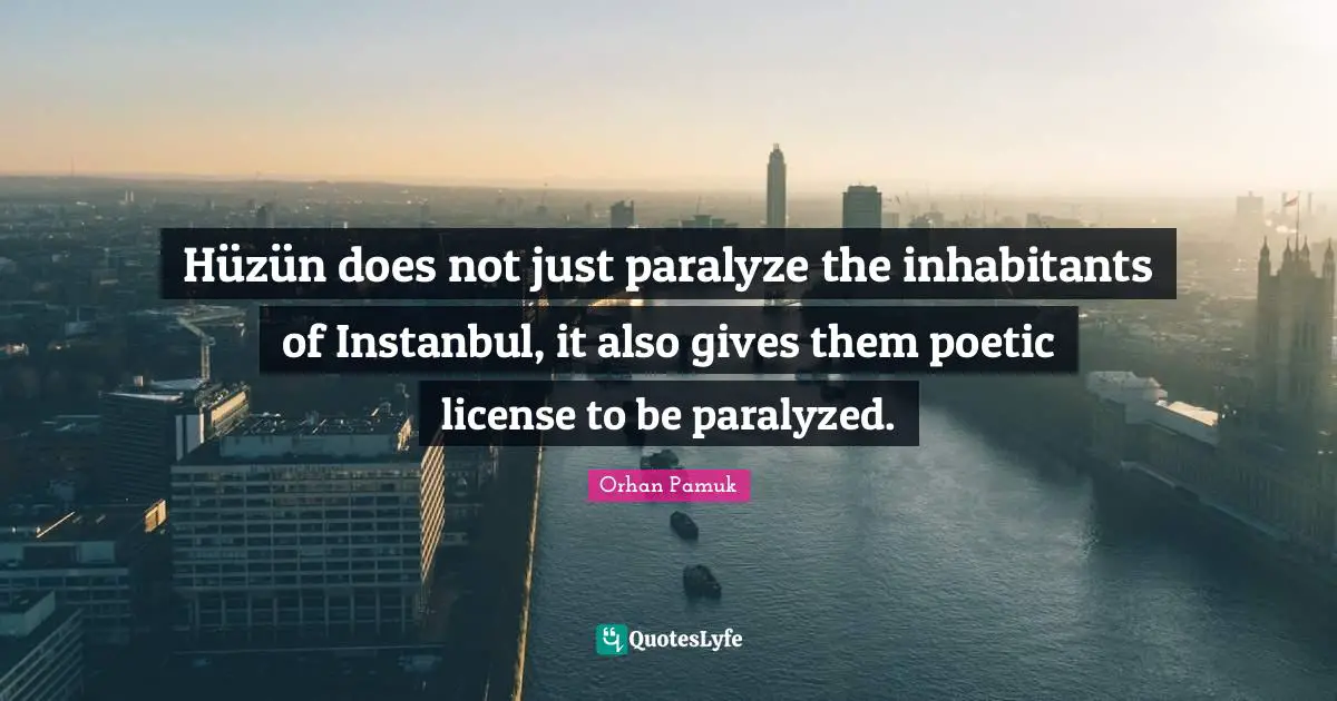 Hüzün does not just paralyze the inhabitants of Instanbul, it also gives them poetic license to be paralyzed.