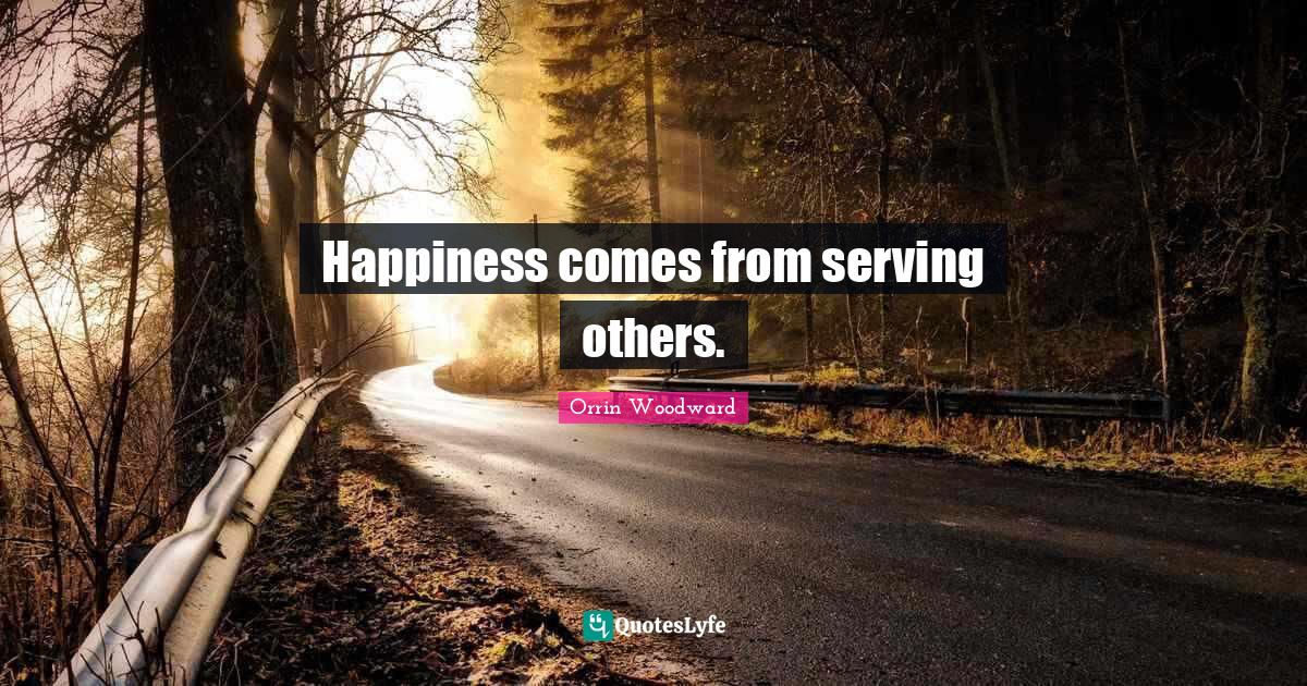 Happiness comes from serving others.... Quote by Orrin Woodward