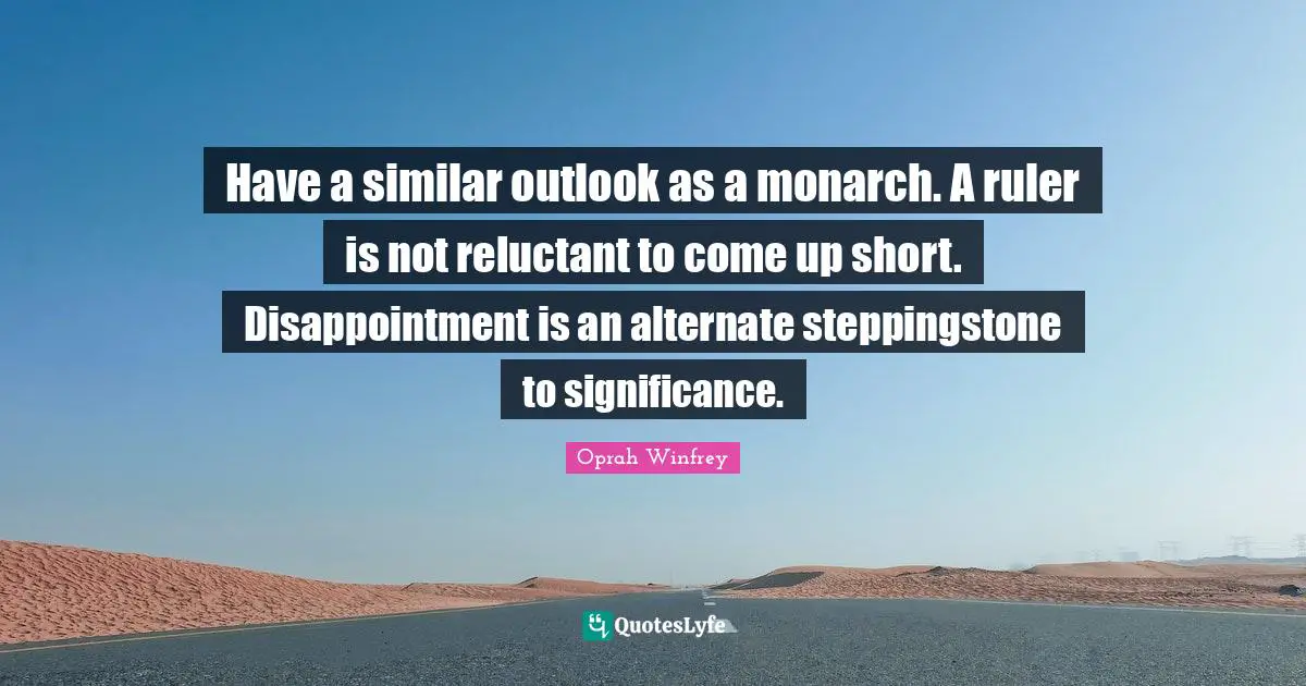 Have a similar outlook as a monarch. A ruler is not reluctant to come up short. Disappointment is an alternate steppingstone to significance.