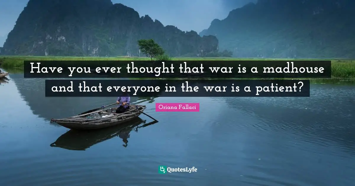 Oriana Fallaci Quotes: "Have you ever thought that war is a madhouse and that everyone in the war is a patient?"