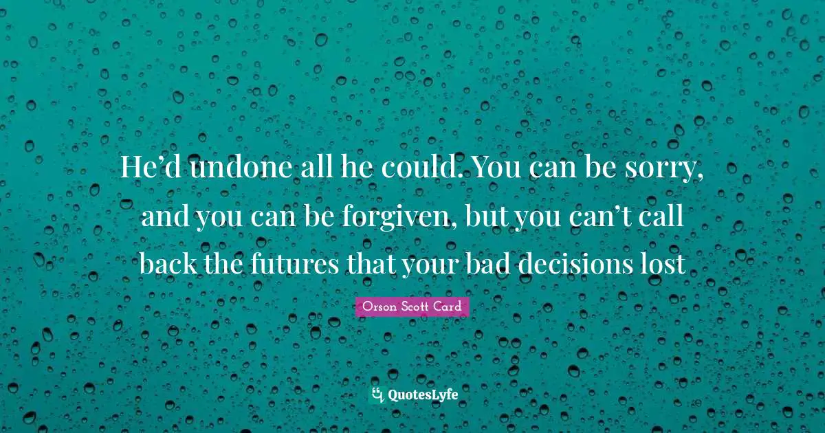 He’d undone all he could. You can be sorry, and you can be forgiven, but you can’t call back the futures that your bad decisions lost